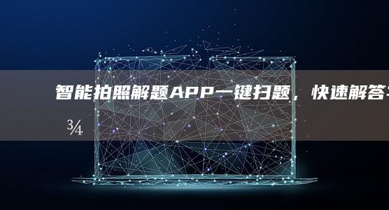 智能拍照解题APP：一键扫题，快速解答学习难题