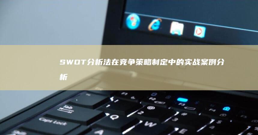 SWOT分析法在竞争策略制定中的实战案例分析