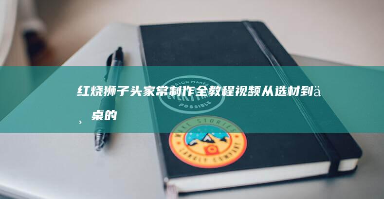 红烧狮子头家常制作全教程视频：从选材到上桌的详细步骤